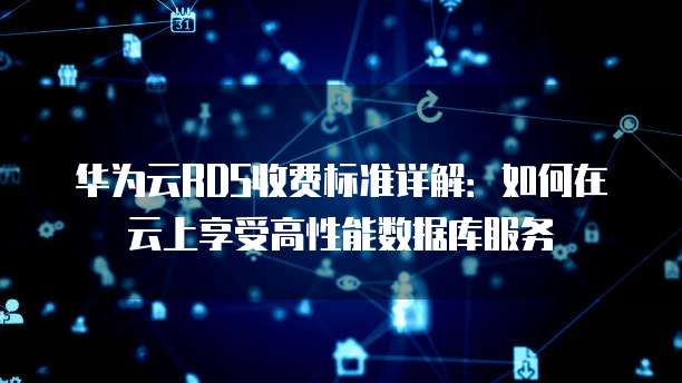 华为云RDS收费标准详解：如何在云上享受高性能数据库服务