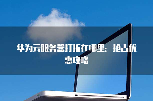华为云服务器打折在哪里:抢占优惠攻略