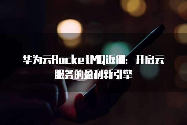 华为云RocketMQ返佣:开启云服务的盈利新引擎