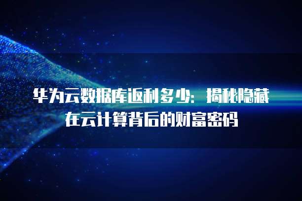 华为云数据库返利多少:揭秘隐藏在云计算背后的财富密码