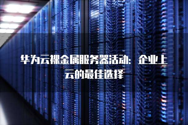 华为云裸金属服务器活动:企业上云的最佳选择