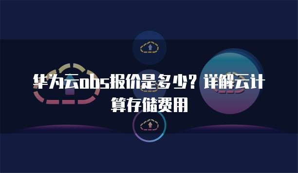华为云obs报价是多少?详解云计算存储费用