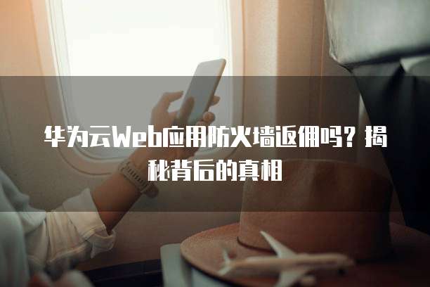 华为云Web应用防火墙返佣吗?揭秘背后的真相