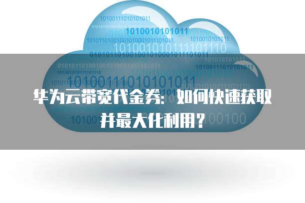 华为云带宽代金券：如何快速获取并最大化利用？
