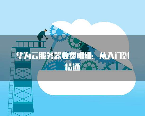 华为云服务器收费明细:从入门到精通