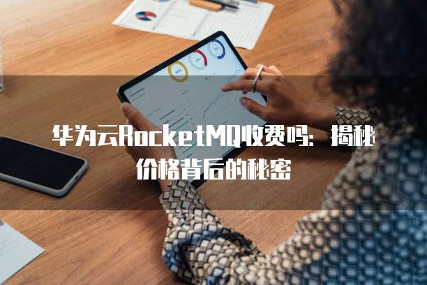 华为云RocketMQ收费吗：揭秘价格背后的秘密