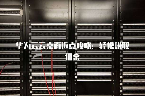 华为云云桌面返点攻略:轻松赚取佣金