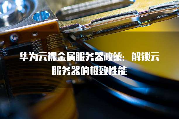 华为云裸金属服务器政策:解锁云服务器的极致性能