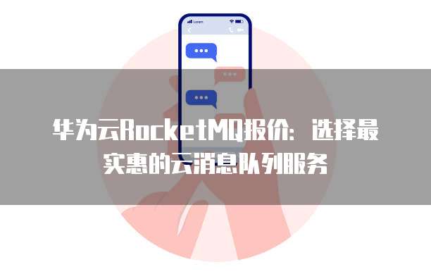 华为云RocketMQ报价:选择最实惠的云消息队列服务