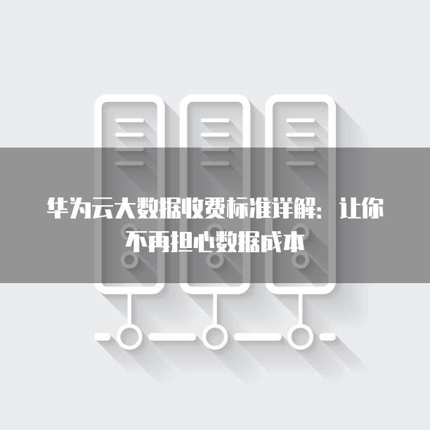 华为云大数据收费标准详解:让你不再担心数据成本