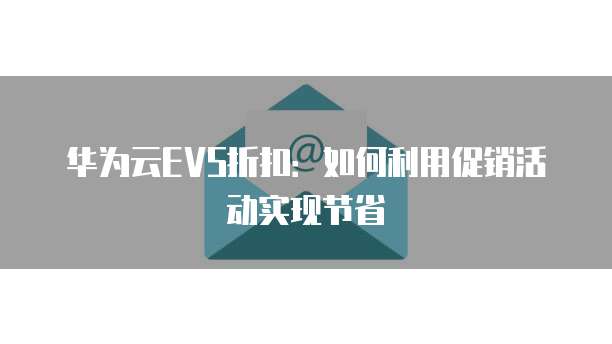 华为云EVS折扣:如何利用促销活动实现节省
