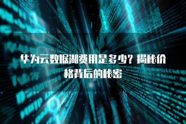 华为云数据湖费用是多少？揭秘价格背后的秘密