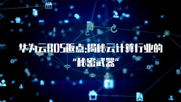 华为云RDS返点:揭秘云计算行业的“秘密武器”