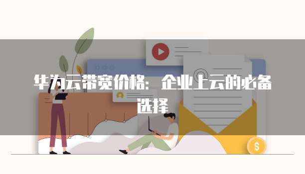 华为云带宽价格:企业上云的必备选择