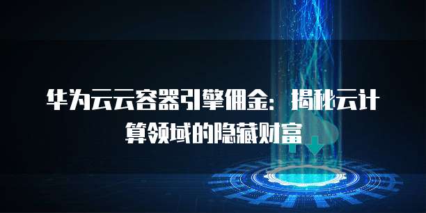 华为云云容器引擎佣金:揭秘云计算领域的隐藏财富