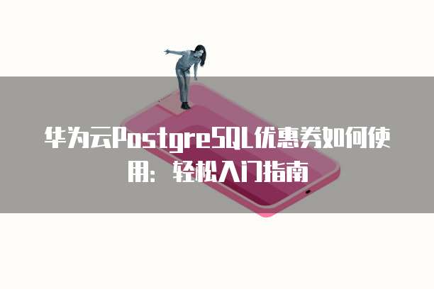 华为云PostgreSQL优惠券如何使用:轻松入门指南