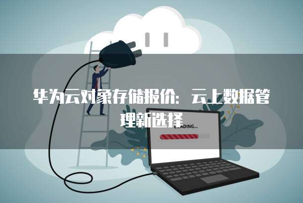 华为云对象存储报价:云上数据管理新选择