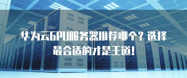 华为云GPU服务器推荐哪个?选择最合适的才是王道!