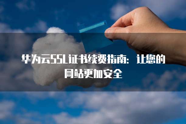 华为云SSL证书续费指南:让您的网站更加安全