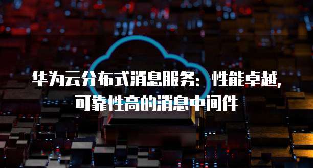 华为云分布式消息服务：性能卓越，可靠性高的消息中间件