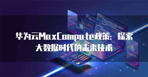 华为云MaxCompute政策：探索大数据时代的未来技术