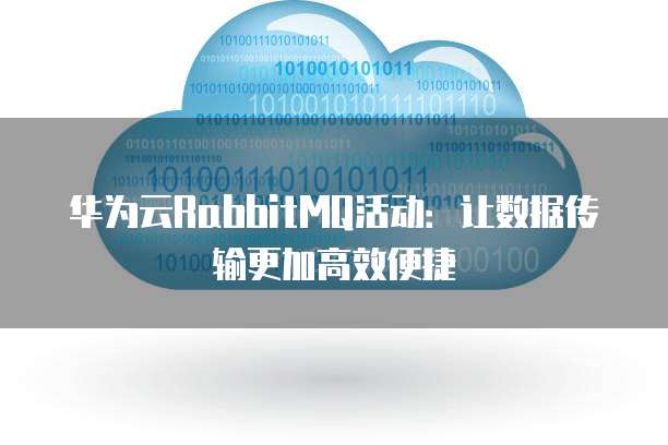 华为云RabbitMQ活动:让数据传输更加高效便捷