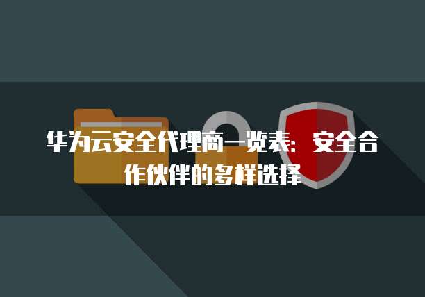 华为云安全代理商一览表:安全合作伙伴的多样选择