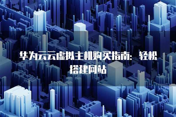 华为云云虚拟主机购买指南:轻松搭建网站