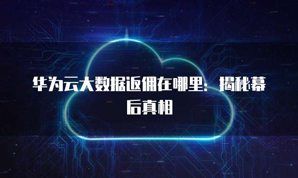 华为云大数据返佣在哪里:揭秘幕后真相