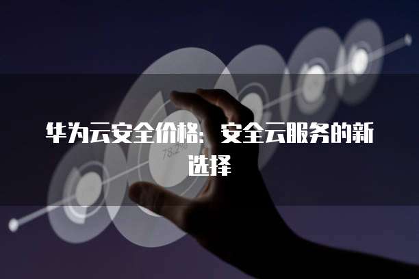 华为云安全价格:安全云服务的新选择