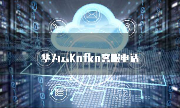 华为云Kafka客服电话
