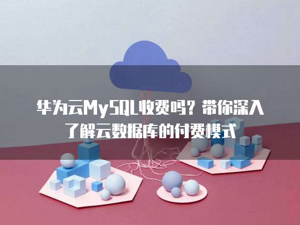 华为云MySQL收费吗?带你深入了解云数据库的付费模式