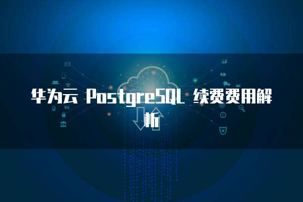 华为云 PostgreSQL 续费费用解析