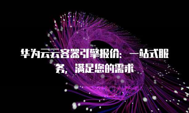 华为云云容器引擎报价:一站式服务,满足您的需求
