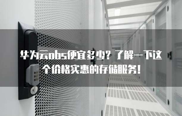 华为云obs便宜多少?了解一下这个价格实惠的存储服务!