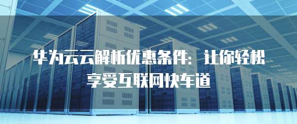 华为云云解析优惠条件:让你轻松享受互联网快车道