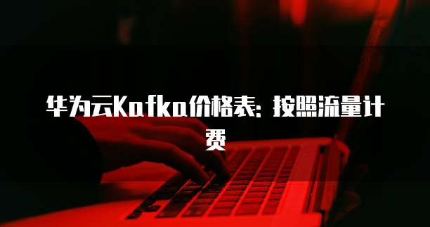 华为云Kafka价格表: 按照流量计费