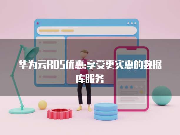 华为云RDS优惠:享受更实惠的数据库服务