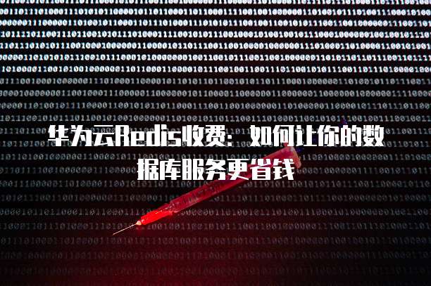 华为云Redis收费:如何让你的数据库服务更省钱