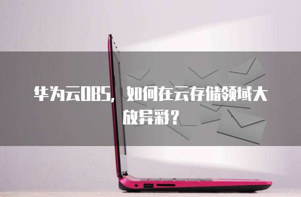 华为云OBS,如何在云存储领域大放异彩?