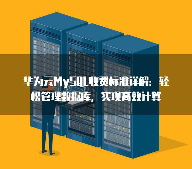 华为云MySQL收费标准详解:轻松管理数据库,实现高效计算