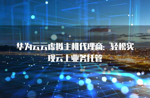 华为云云虚拟主机代理商：轻松实现云上业务托管