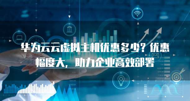 华为云云虚拟主机优惠多少?优惠幅度大,助力企业高效部署