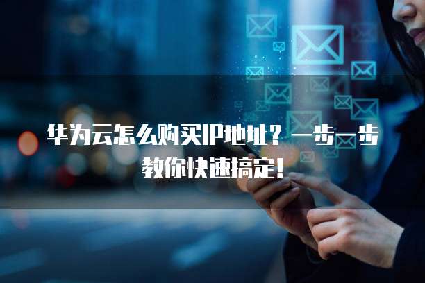 华为云怎么购买IP地址?一步一步教你快速搞定!