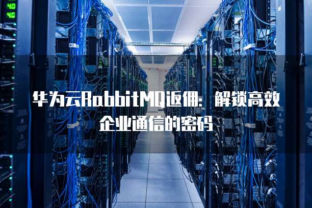 华为云RabbitMQ返佣：解锁高效企业通信的密码