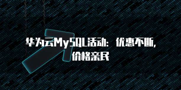 华为云MySQL活动:优惠不断,价格亲民
