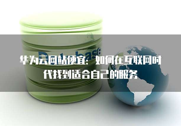 华为云网站便宜:如何在互联网时代找到适合自己的服务