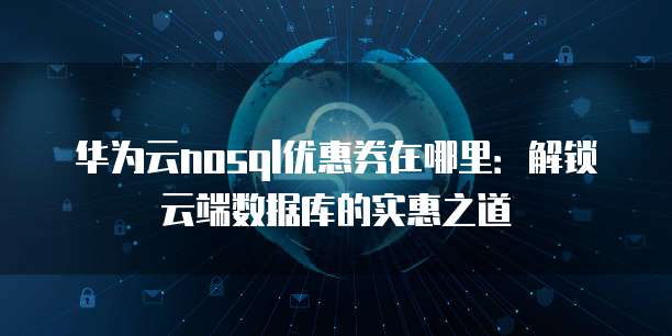 华为云nosql优惠券在哪里:解锁云端数据库的实惠之道