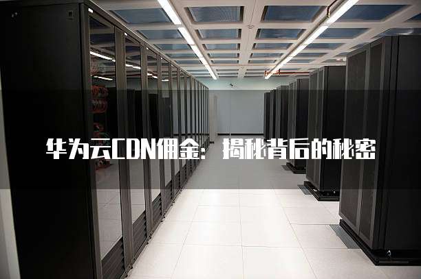 华为云CDN佣金:揭秘背后的秘密