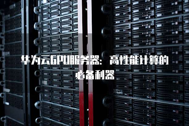 华为云GPU服务器:高性能计算的必备利器